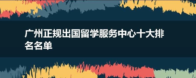 广州正规出国留学服务中心十大排名名单