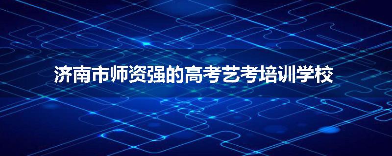 济南市师资强的高考艺考培训学校