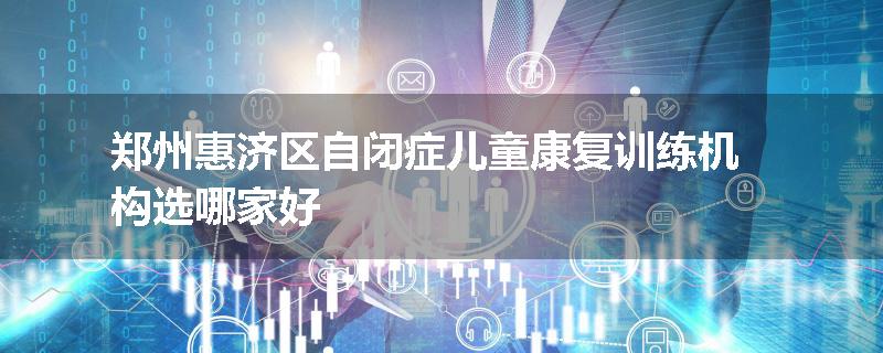郑州惠济区自闭症儿童康复训练机构选哪家好