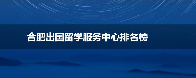 合肥出国留学服务中心排名榜