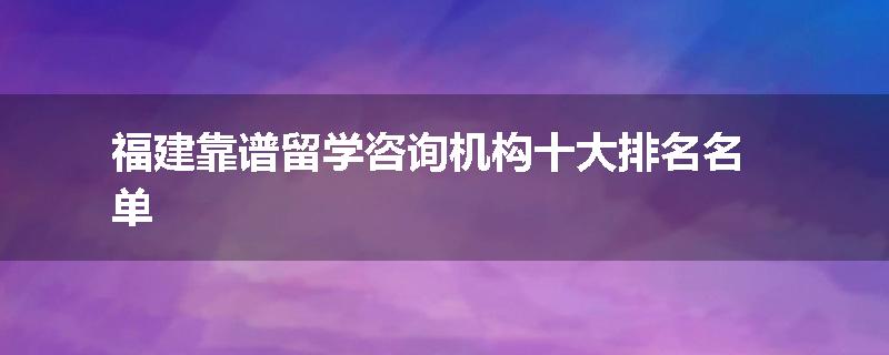 福建靠谱留学咨询机构十大排名名单