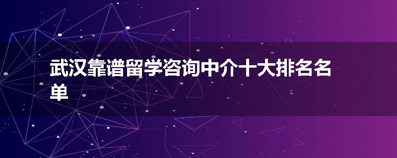 武汉靠谱留学咨询中介十大排名名单