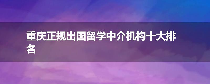 重庆正规出国留学中介机构十大排名
