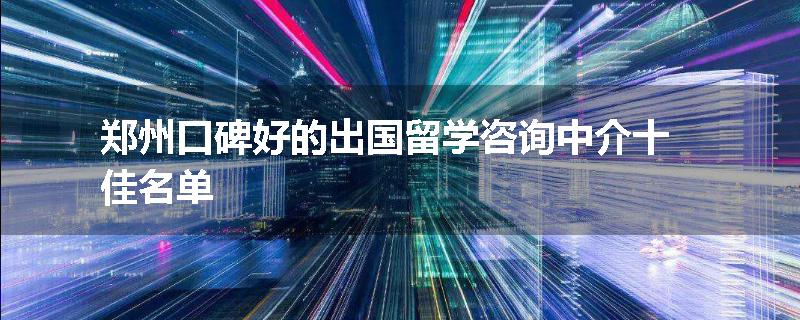 郑州口碑好的出国留学咨询中介十佳名单