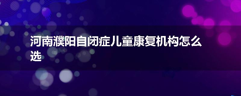 河南濮阳自闭症儿童康复机构怎么选