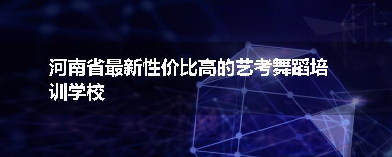 河南省最新性价比高的艺考舞蹈培训学校