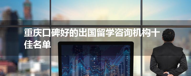 重庆口碑好的出国留学咨询机构十佳名单