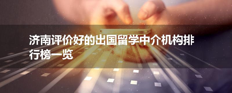 济南评价好的出国留学中介机构排行榜一览