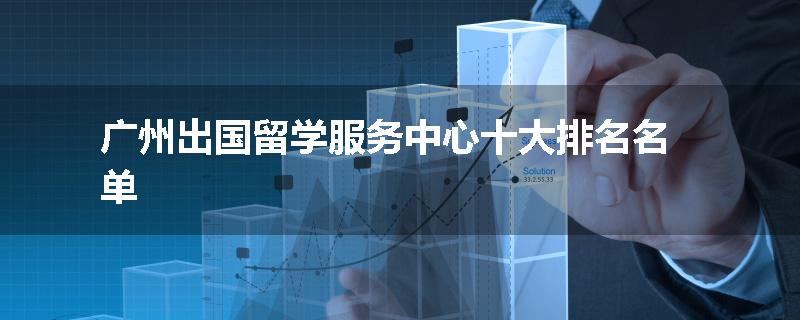 广州出国留学服务中心十大排名名单