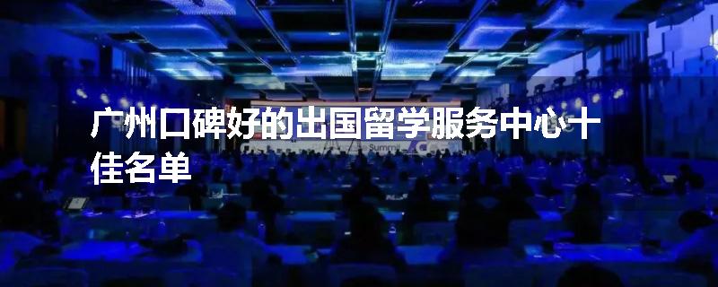 广州口碑好的出国留学服务中心十佳名单