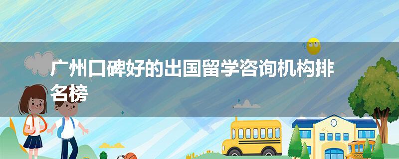广州口碑好的出国留学咨询机构排名榜
