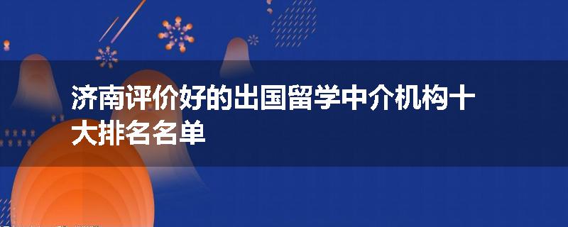 济南评价好的出国留学中介机构十大排名名单