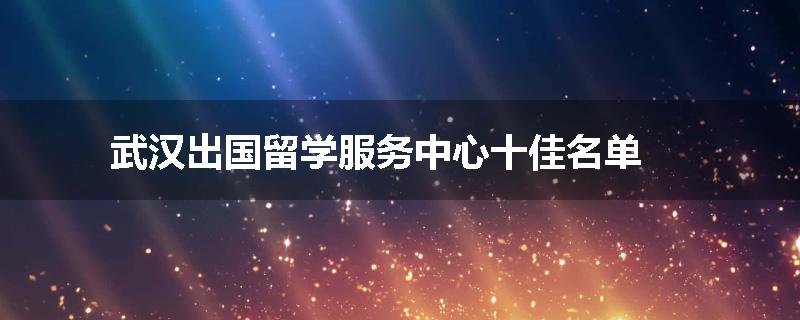 武汉出国留学服务中心十佳名单
