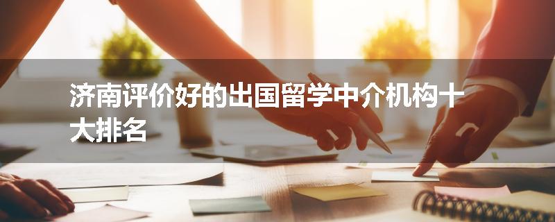 济南评价好的出国留学中介机构十大排名