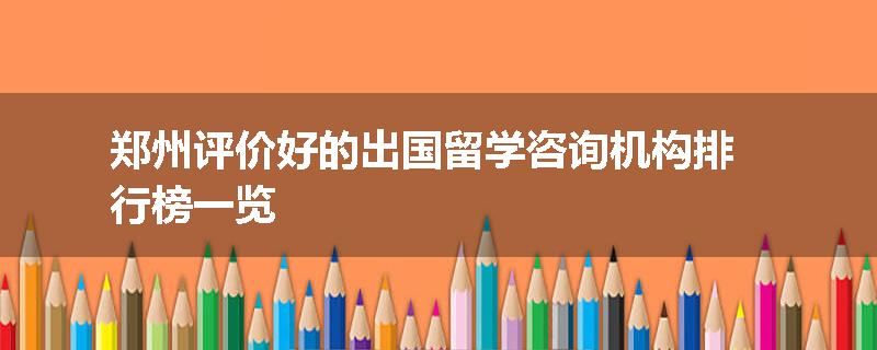 郑州评价好的出国留学咨询机构排行榜一览