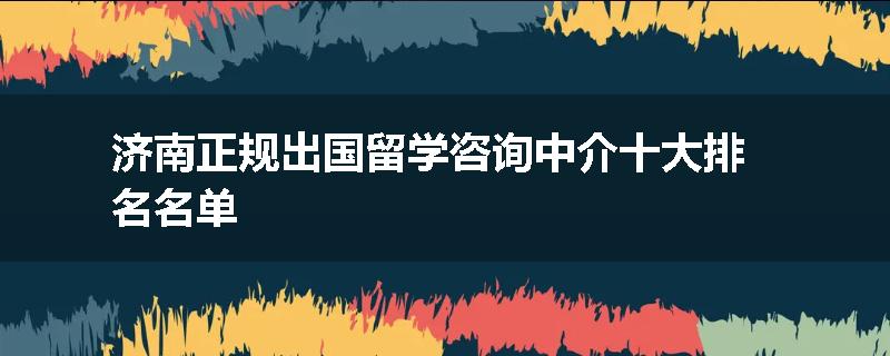 济南正规出国留学咨询中介十大排名名单