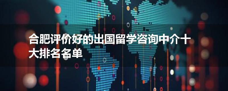 合肥评价好的出国留学咨询中介十大排名名单