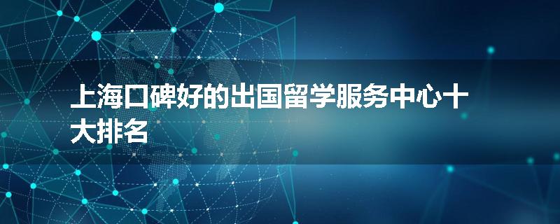 上海口碑好的出国留学服务中心十大排名