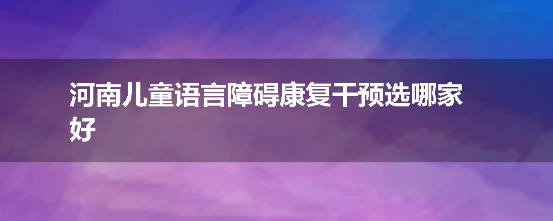 河南儿童语言障碍康复干预选哪家好