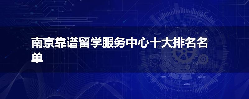 南京靠谱留学服务中心十大排名名单