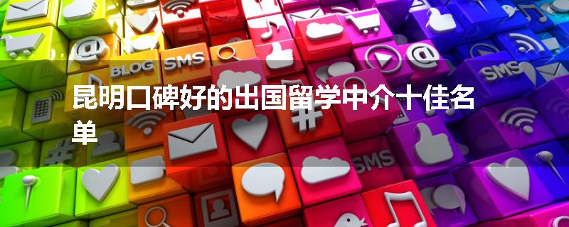 昆明口碑好的出国留学中介十佳名单