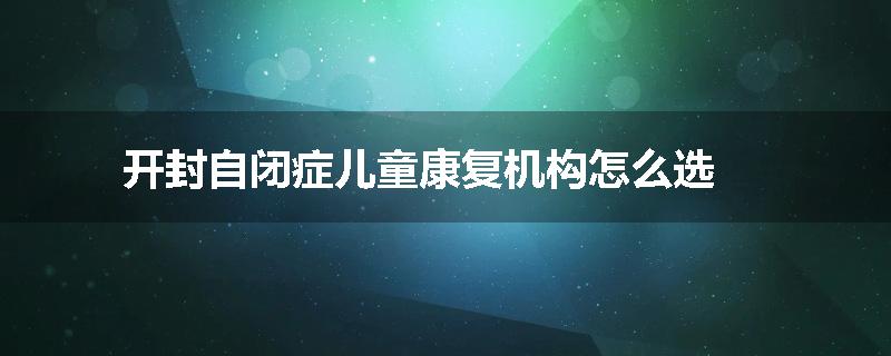 开封自闭症儿童康复机构怎么选