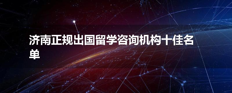 济南正规出国留学咨询机构十佳名单