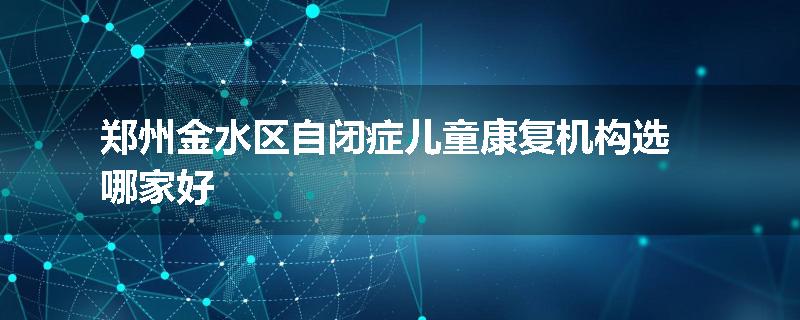 郑州金水区自闭症儿童康复机构选哪家好
