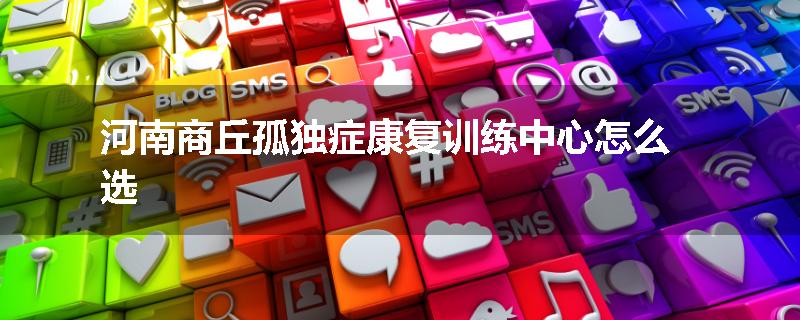 河南商丘孤独症康复训练中心怎么选