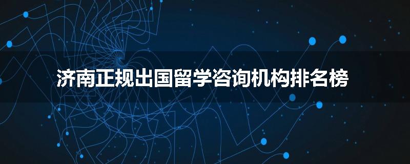 济南正规出国留学咨询机构排名榜