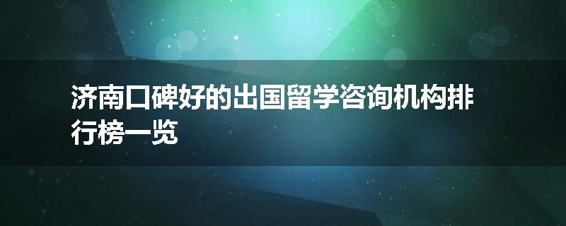 济南口碑好的出国留学咨询机构排行榜一览