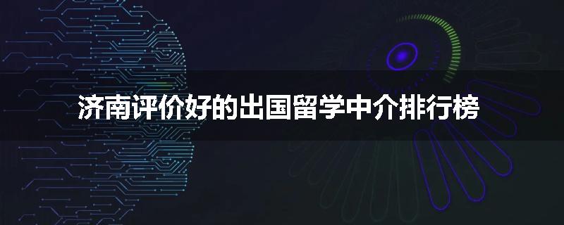 济南评价好的出国留学中介排行榜
