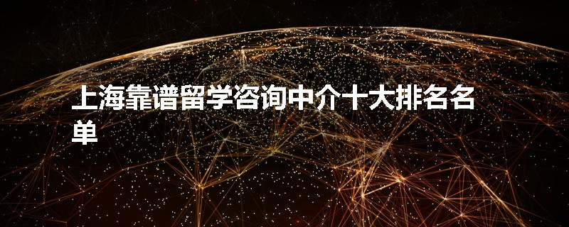 上海靠谱留学咨询中介十大排名名单
