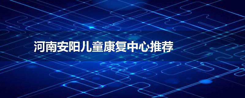 河南安阳儿童康复中心推荐