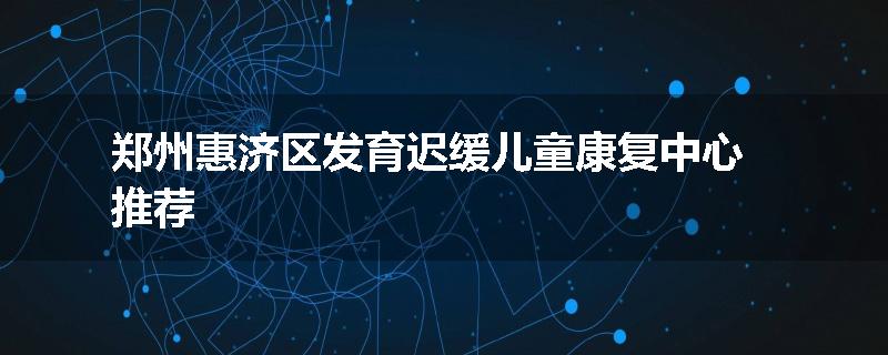 郑州惠济区发育迟缓儿童康复中心推荐