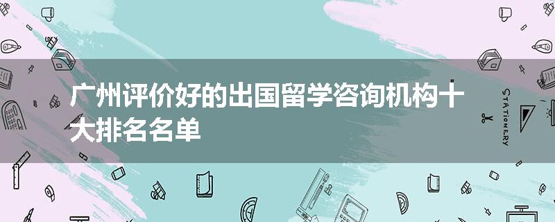 广州评价好的出国留学咨询机构十大排名名单