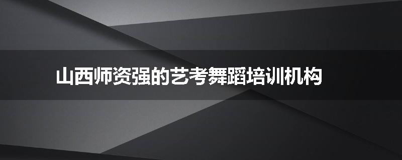 山西师资强的艺考舞蹈培训机构