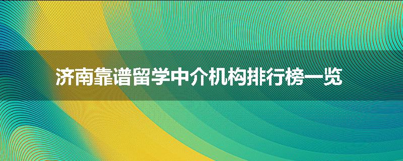 济南靠谱留学中介机构排行榜一览