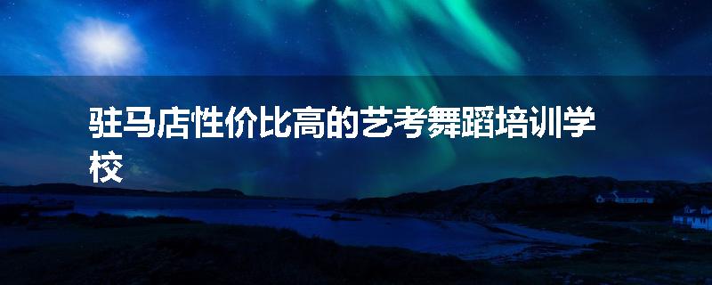 驻马店性价比高的艺考舞蹈培训学校