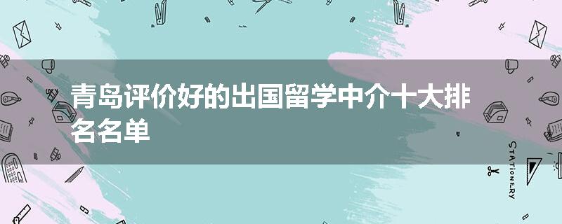 青岛评价好的出国留学中介十大排名名单