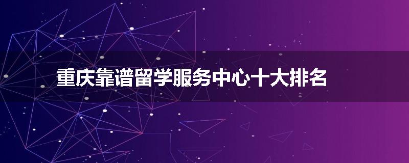 重庆靠谱留学服务中心十大排名