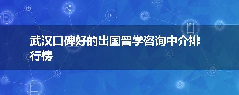 武汉口碑好的出国留学咨询中介排行榜