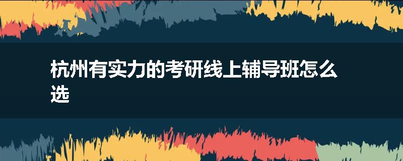 杭州有实力的考研线上辅导班怎么选
