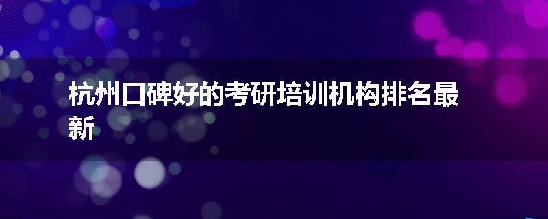 杭州口碑好的考研培训机构排名最新