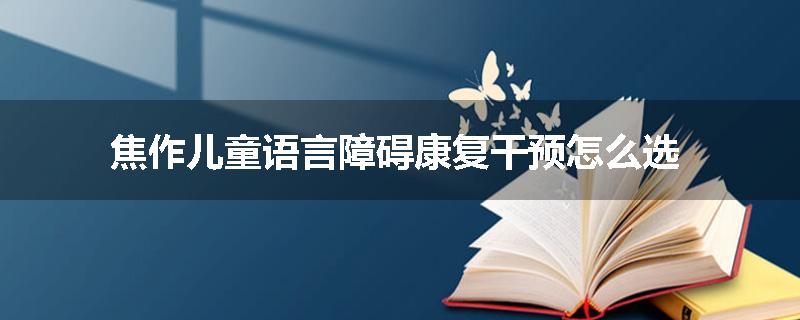 焦作儿童语言障碍康复干预怎么选