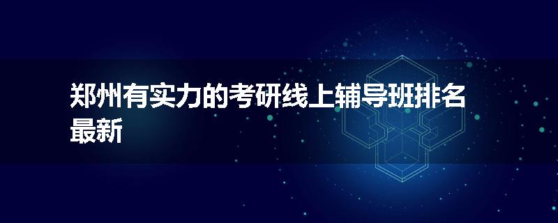 郑州有实力的考研线上辅导班排名最新
