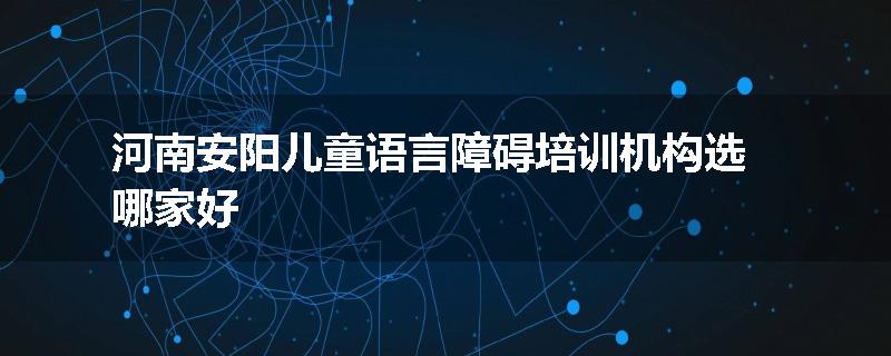 河南安阳儿童语言障碍培训机构选哪家好