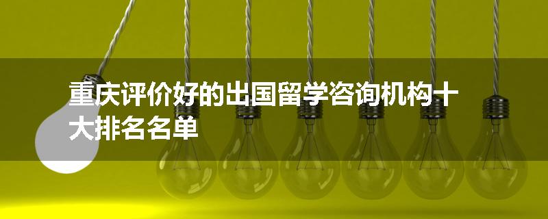 重庆评价好的出国留学咨询机构十大排名名单