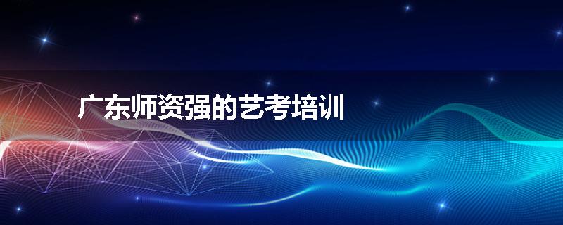 广东师资强的艺考培训