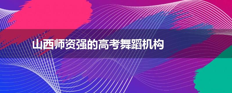 山西师资强的高考舞蹈机构